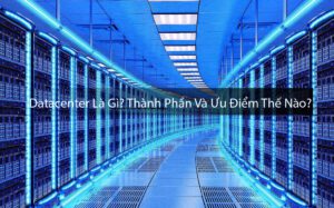 Datacenter Là Gì? Thành Phần Và Ưu Điểm Thế Nào?